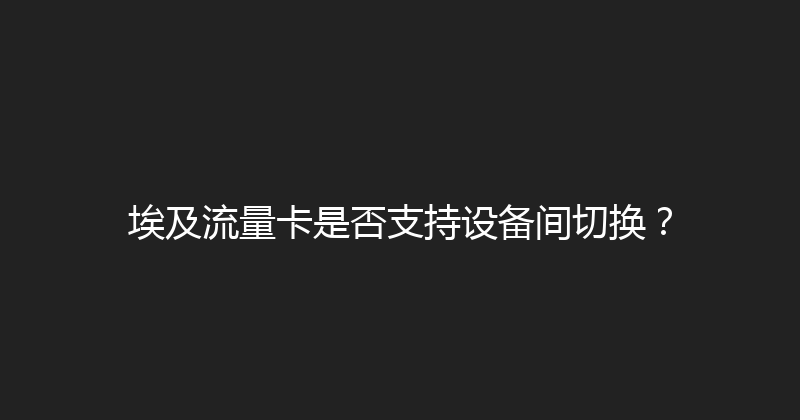 埃及流量卡是否支持设备间切换？ 