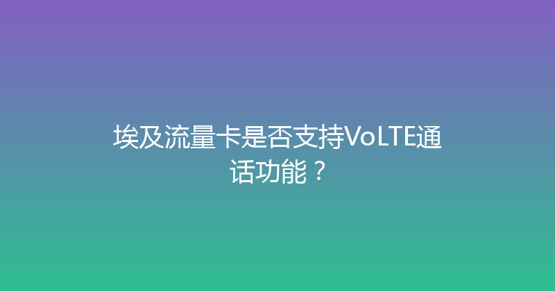 埃及流量卡是否支持VoLTE通话功能？ 