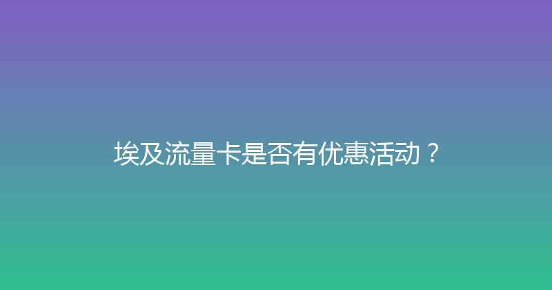 埃及流量卡是否有优惠活动？ 