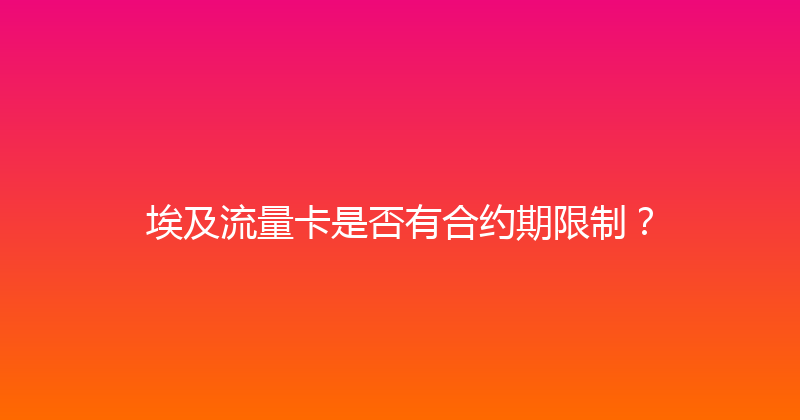 埃及流量卡是否有合约期限制？ 