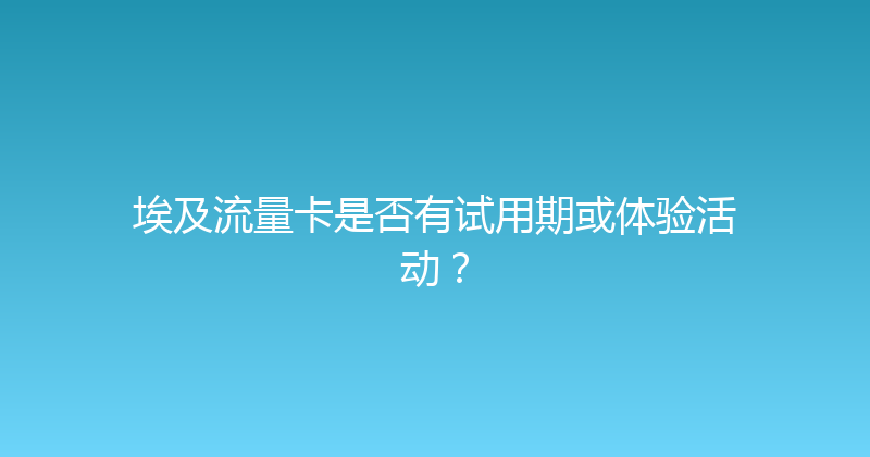 埃及流量卡是否有试用期或体验活动？ 