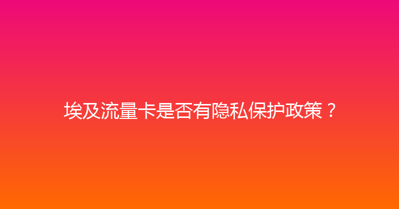 埃及流量卡是否有隐私保护政策？ 