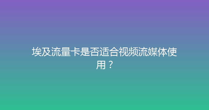 埃及流量卡是否适合视频流媒体使用？ 