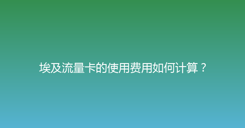 埃及流量卡的使用费用如何计算？ 