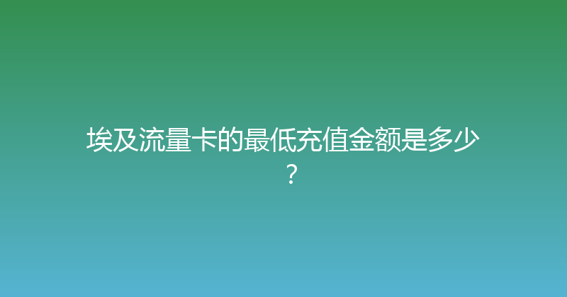埃及流量卡的最低充值金额是多少？ 