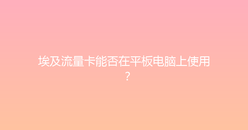 埃及流量卡能否在平板电脑上使用？ 