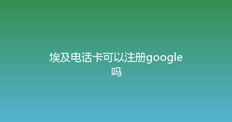 埃及电话卡可以注册google吗 