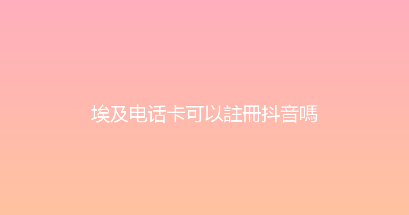 埃及电话卡可以註冊抖音嗎 
