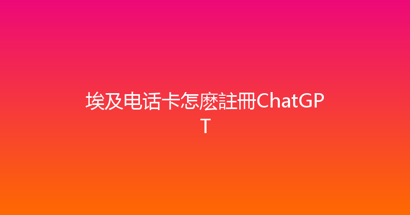 埃及电话卡怎麽註冊ChatGPT 