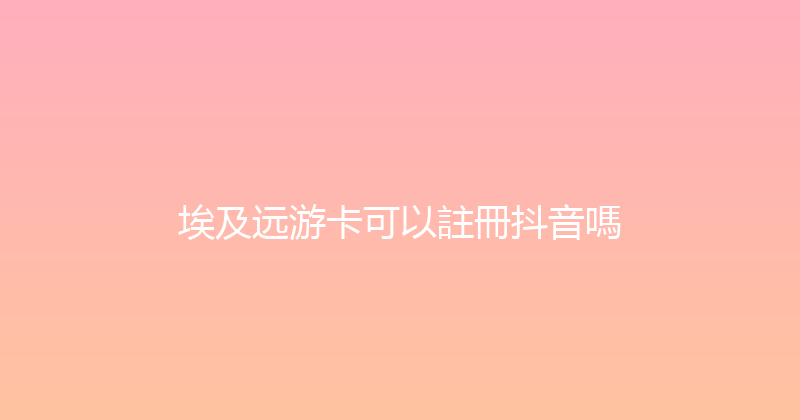 埃及远游卡可以註冊抖音嗎 