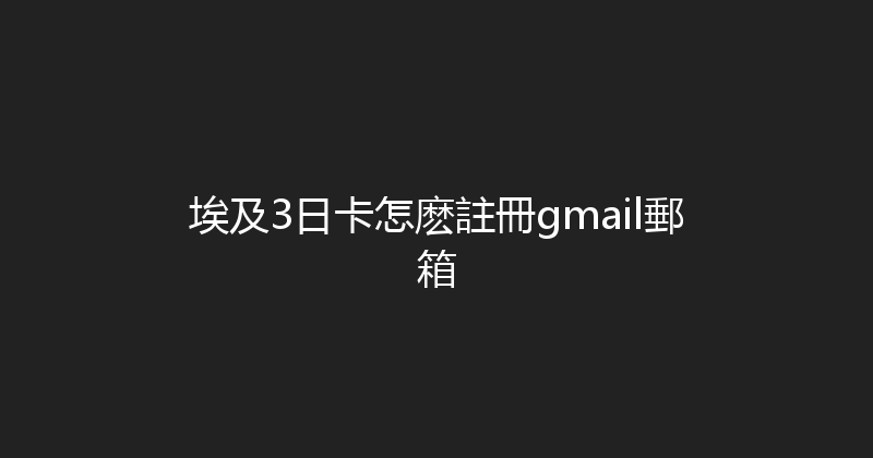 埃及3日卡怎麽註冊gmail郵箱 