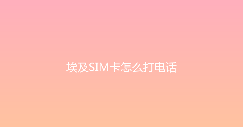 埃及SIM卡怎么打电话 