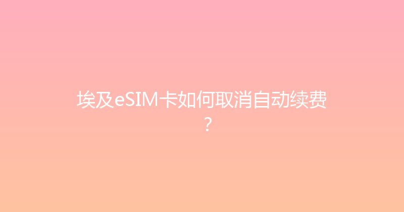 埃及eSIM卡如何取消自动续费？ 