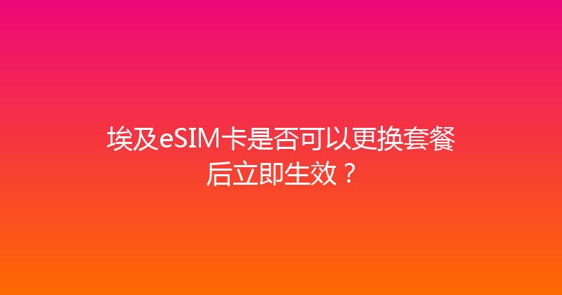 埃及eSIM卡是否可以更换套餐后立即生效？ 