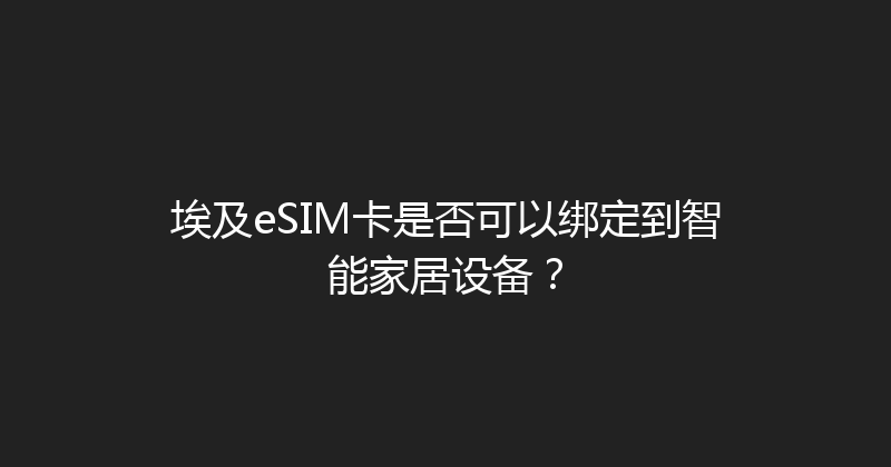 埃及eSIM卡是否可以绑定到智能家居设备？ 