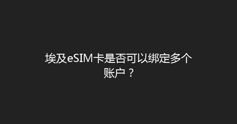 埃及eSIM卡是否可以绑定多个账户？ 