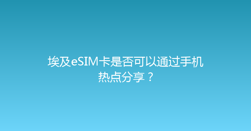 埃及eSIM卡是否可以通过手机热点分享？ 