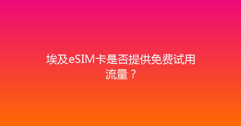 埃及eSIM卡是否提供免费试用流量？ 