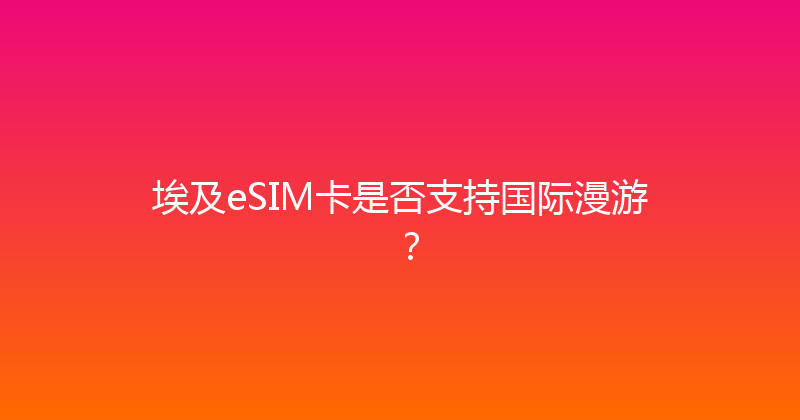 埃及eSIM卡是否支持国际漫游？ 