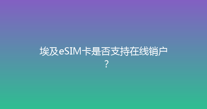 埃及eSIM卡是否支持在线销户？ 