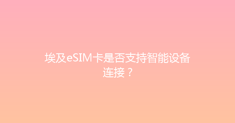 埃及eSIM卡是否支持智能设备连接？ 