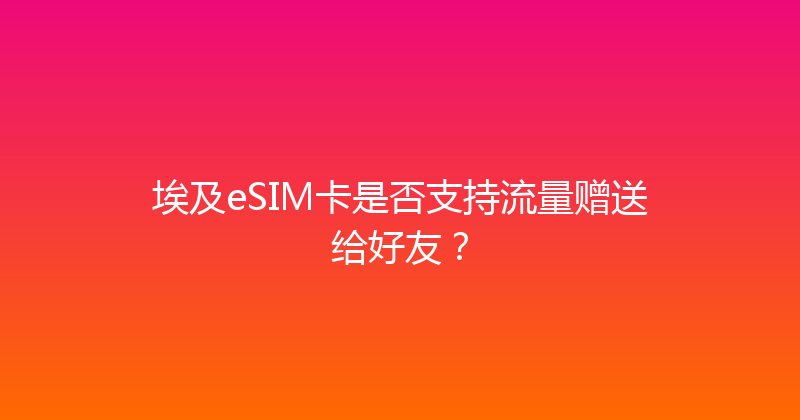 埃及eSIM卡是否支持流量赠送给好友？ 