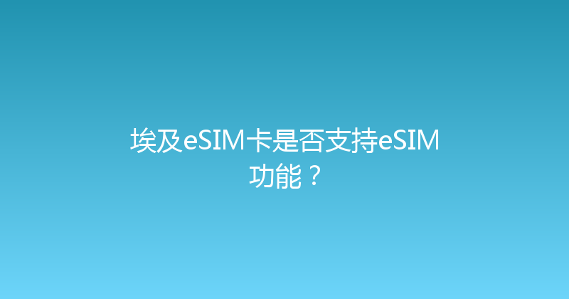 埃及eSIM卡是否支持eSIM功能？ 