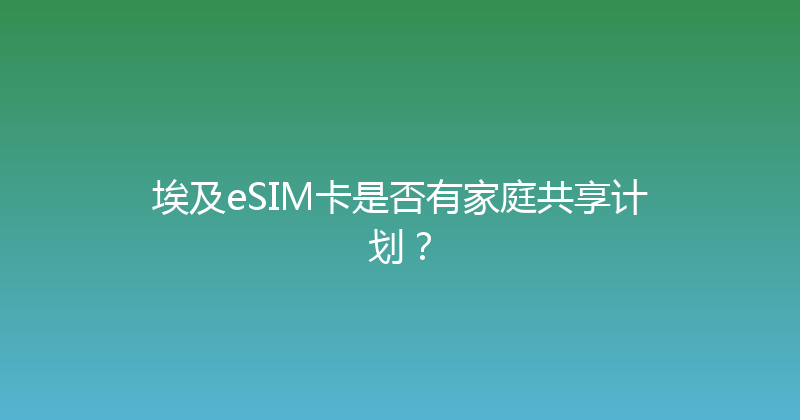 埃及eSIM卡是否有家庭共享计划？ 