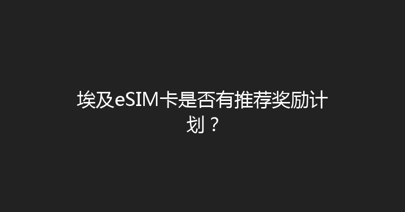 埃及eSIM卡是否有推荐奖励计划？ 