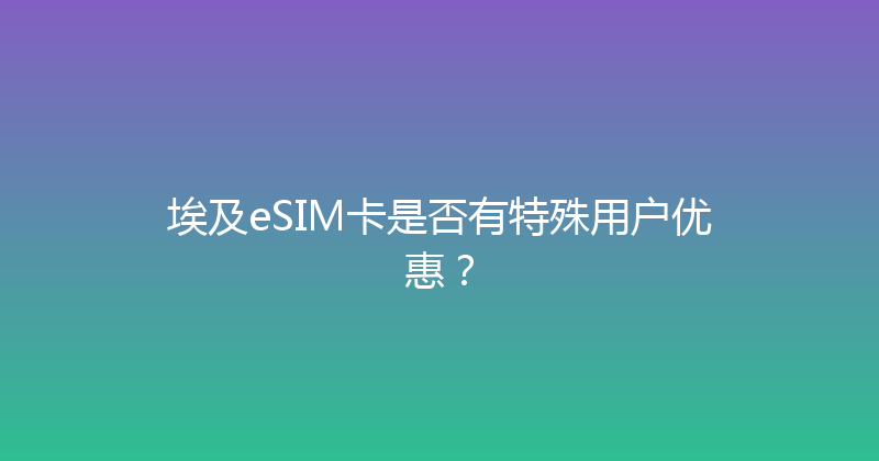 埃及eSIM卡是否有特殊用户优惠？ 