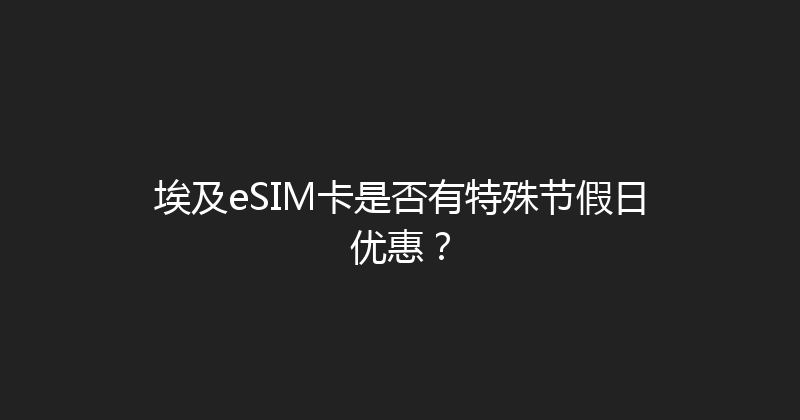 埃及eSIM卡是否有特殊节假日优惠？ 
