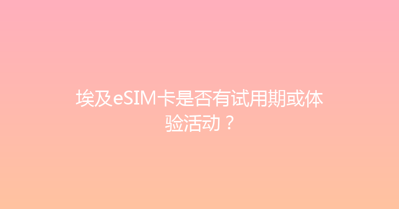 埃及eSIM卡是否有试用期或体验活动？ 