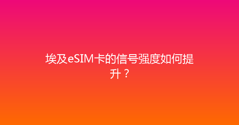 埃及eSIM卡的信号强度如何提升？ 