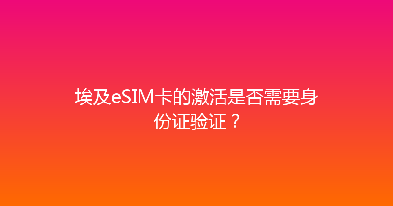 埃及eSIM卡的激活是否需要身份证验证？ 