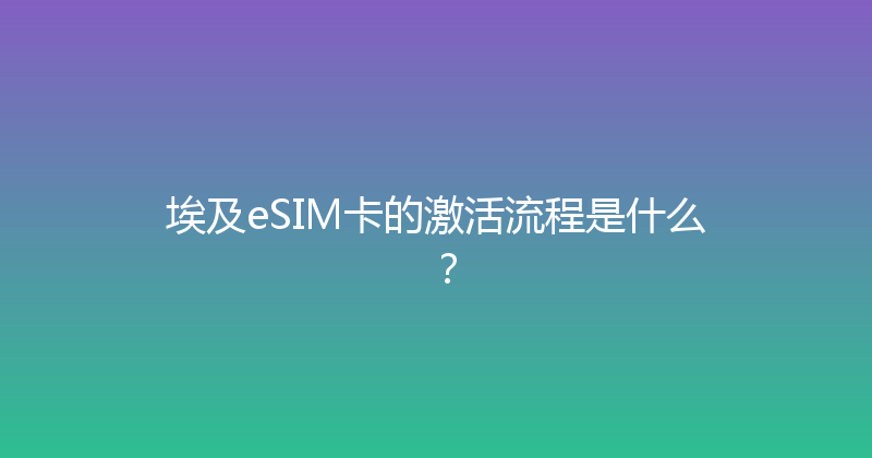 埃及eSIM卡的激活流程是什么？ 