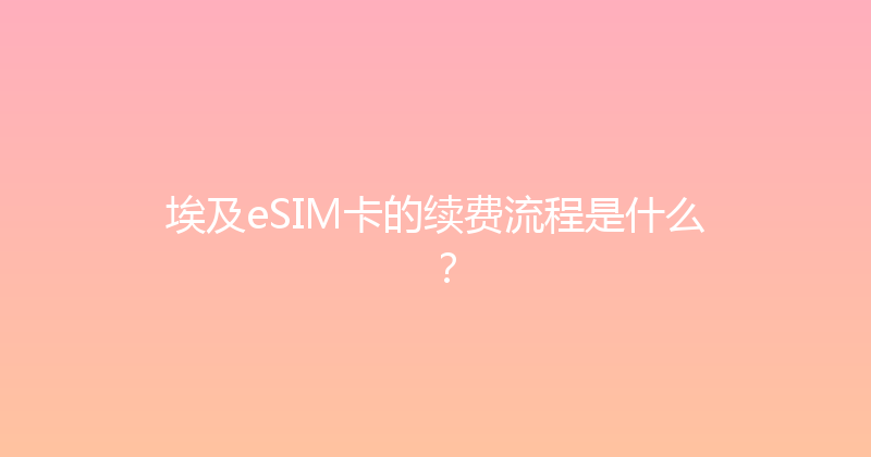 埃及eSIM卡的续费流程是什么？ 