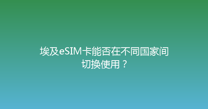 埃及eSIM卡能否在不同国家间切换使用？ 