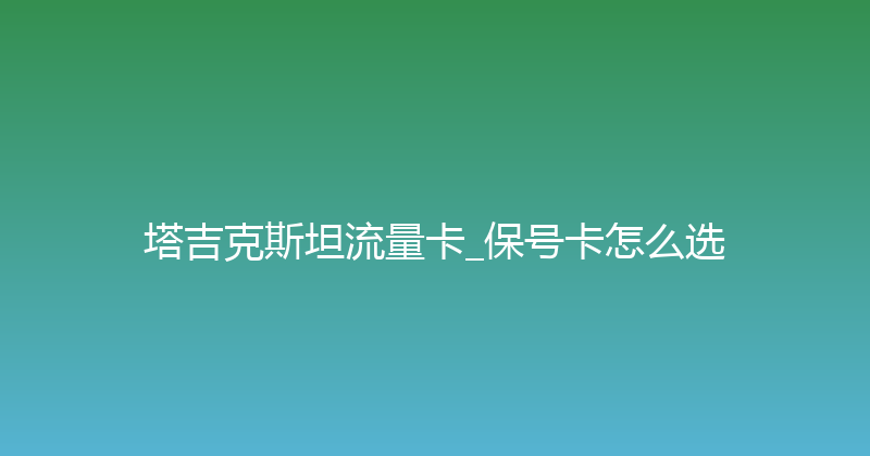 塔吉克斯坦流量卡_保号卡怎么选 