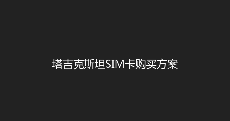 塔吉克斯坦SIM卡购买方案 