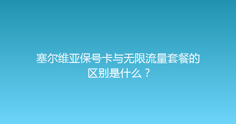 塞尔维亚保号卡与无限流量套餐的区别是什么？ 