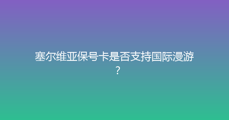 塞尔维亚保号卡是否支持国际漫游？ 