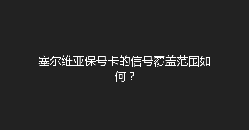 塞尔维亚保号卡的信号覆盖范围如何？ 