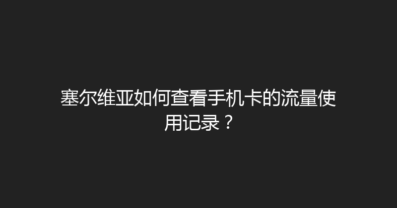 塞尔维亚如何查看手机卡的流量使用记录？ 