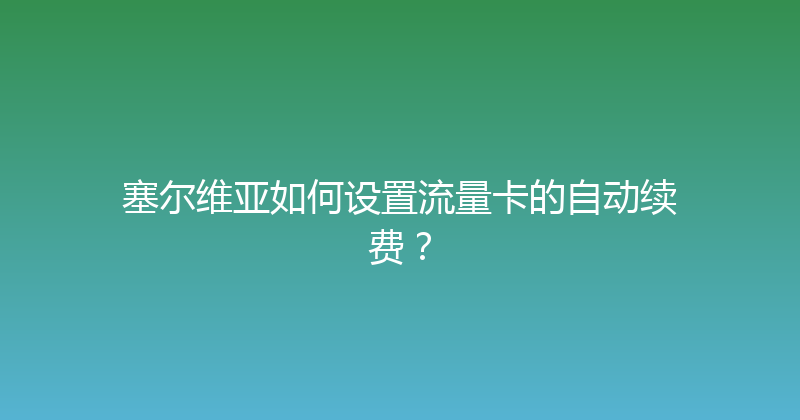 塞尔维亚如何设置流量卡的自动续费？ 