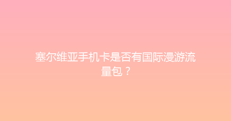 塞尔维亚手机卡是否有国际漫游流量包？ 