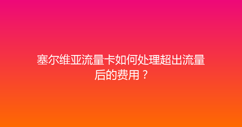 塞尔维亚流量卡如何处理超出流量后的费用？ 