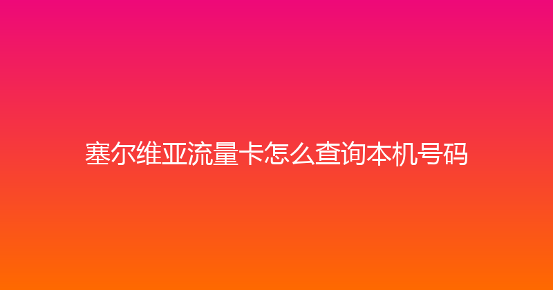 塞尔维亚流量卡怎么查询本机号码 