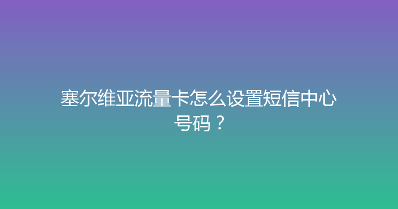 塞尔维亚流量卡怎么设置短信中心号码？ 