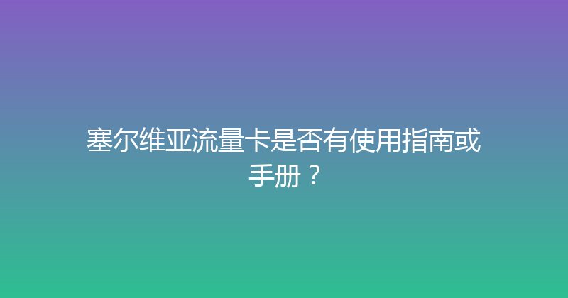 塞尔维亚流量卡是否有使用指南或手册？ 