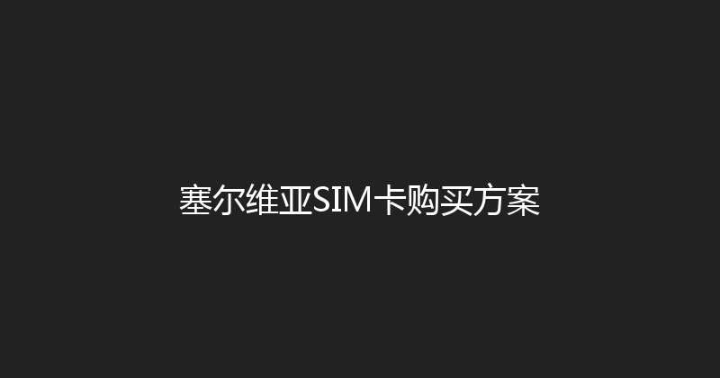 塞尔维亚SIM卡购买方案 